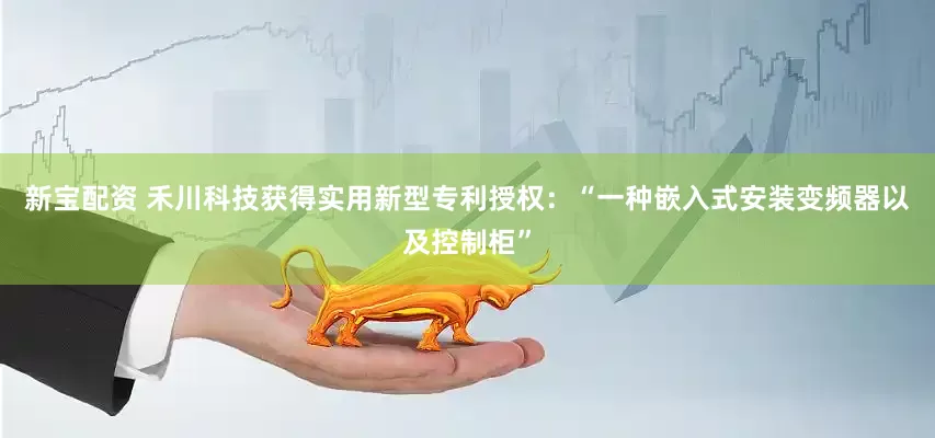 新宝配资 禾川科技获得实用新型专利授权：“一种嵌入式安装变频器以及控制柜”