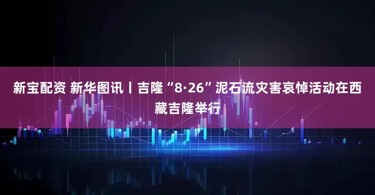新宝配资 新华图讯丨吉隆“8·26”泥石流灾害哀悼活动在西藏吉隆举行