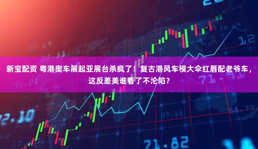 新宝配资 粤港奥车展起亚展台杀疯了！复古港风车模大伞红唇配老爷车，这反差美谁看了不沦陷？